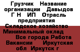 Грузчик › Название организации ­ Давыдов Г.Н., ИП › Отрасль предприятия ­ Складское хозяйство › Минимальный оклад ­ 18 000 - Все города Работа » Вакансии   . Иркутская обл.,Иркутск г.